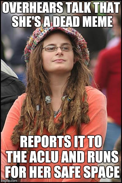 Liberal College Girl | OVERHEARS TALK THAT SHE'S A DEAD MEME; REPORTS IT TO THE ACLU AND RUNS FOR HER SAFE SPACE | image tagged in liberal college girl,dead memes week,safe space | made w/ Imgflip meme maker