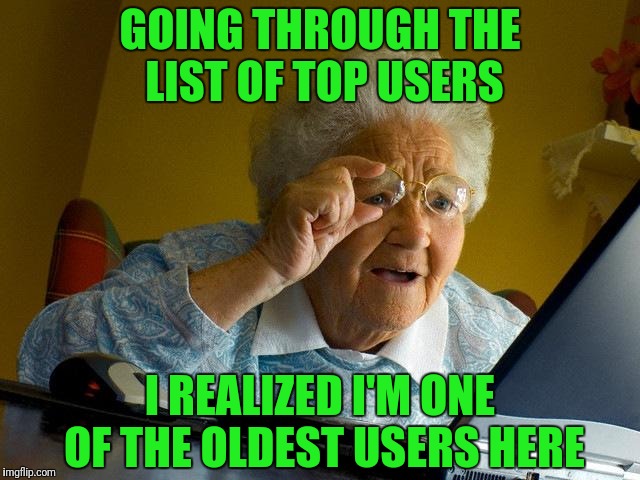I Might Have A Problem | GOING THROUGH THE LIST OF TOP USERS; I REALIZED I'M ONE OF THE OLDEST USERS HERE | image tagged in memes,grandma finds the internet | made w/ Imgflip meme maker