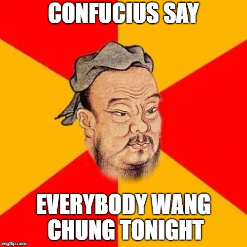 Confucius Says | CONFUCIUS SAY; EVERYBODY WANG CHUNG TONIGHT | image tagged in confucius says | made w/ Imgflip meme maker