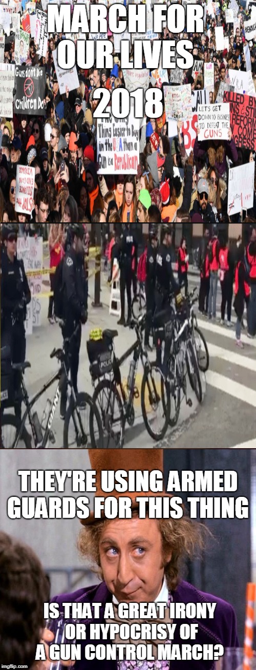 March for Our Lives gun control march 2018  | MARCH FOR OUR LIVES; 2018; THEY'RE USING ARMED GUARDS FOR THIS THING; IS THAT A GREAT IRONY OR HYPOCRISY OF A GUN CONTROL MARCH? | image tagged in march for our lives,gun control,irony,hypocrisy,wonka,memes | made w/ Imgflip meme maker