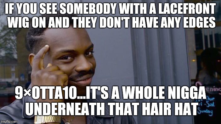 Roll Safe Think About It Meme | IF YOU SEE SOMEBODY WITH A LACEFRONT WIG ON AND THEY DON'T HAVE ANY EDGES; 9×OTTA10...IT'S A WHOLE NIGGA UNDERNEATH THAT HAIR HAT | image tagged in memes,roll safe think about it | made w/ Imgflip meme maker