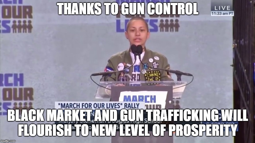 THANKS TO GUN CONTROL; BLACK MARKET AND GUN TRAFFICKING WILL FLOURISH TO NEW LEVEL OF PROSPERITY | image tagged in emma gonzalez | made w/ Imgflip meme maker