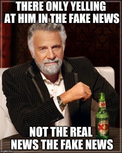 The Most Interesting Man In The World Meme | THERE ONLY YELLING AT HIM IN THE FAKE NEWS NOT THE REAL NEWS THE FAKE NEWS | image tagged in memes,the most interesting man in the world | made w/ Imgflip meme maker