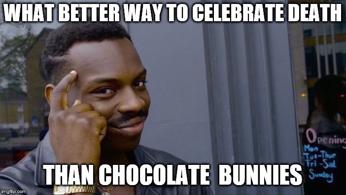 Roll Safe Think About It Meme | WHAT BETTER WAY TO CELEBRATE DEATH THAN CHOCOLATE  BUNNIES | image tagged in memes,roll safe think about it | made w/ Imgflip meme maker