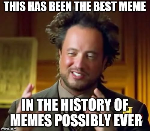 Ancient Aliens Meme | THIS HAS BEEN THE BEST MEME IN THE HISTORY OF MEMES POSSIBLY EVER | image tagged in memes,ancient aliens | made w/ Imgflip meme maker