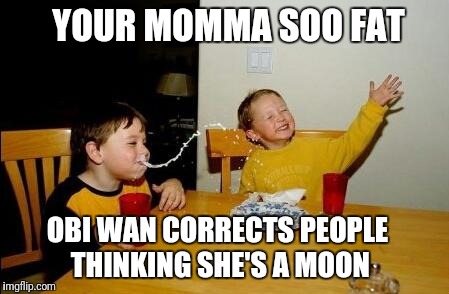 Yo Momma So Fat | YOUR MOMMA SOO FAT; OBI WAN CORRECTS PEOPLE THINKING SHE'S A MOON | image tagged in yo momma so fat | made w/ Imgflip meme maker