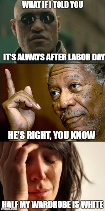 It's always after | WHAT IF I TOLD YOU; IT'S ALWAYS AFTER LABOR DAY; HE'S RIGHT, YOU KNOW; HALF MY WARDROBE IS WHITE | image tagged in first world problems | made w/ Imgflip meme maker