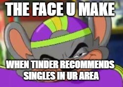 Smirk E. Cheese | THE FACE U MAKE; WHEN TINDER RECOMMENDS SINGLES IN UR AREA | image tagged in smirk e cheese | made w/ Imgflip meme maker
