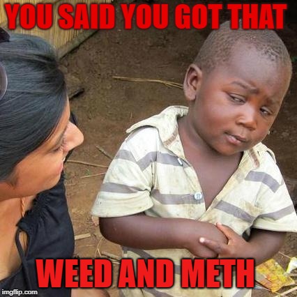 Third World Skeptical Kid | YOU SAID YOU GOT THAT; WEED AND METH | image tagged in memes,third world skeptical kid | made w/ Imgflip meme maker