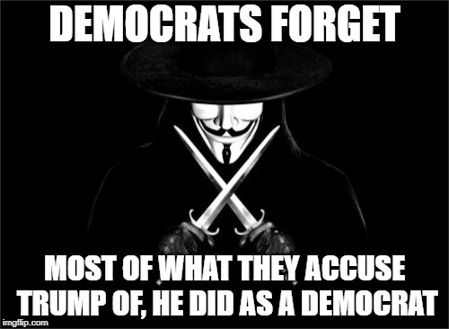 V For Vendetta Meme |  DEMOCRATS FORGET; MOST OF WHAT THEY ACCUSE TRUMP OF, HE DID AS A DEMOCRAT | image tagged in memes,v for vendetta | made w/ Imgflip meme maker