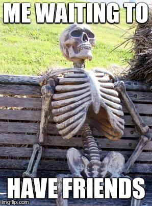 Waiting Skeleton | ME WAITING TO; HAVE FRIENDS | image tagged in memes,waiting skeleton | made w/ Imgflip meme maker