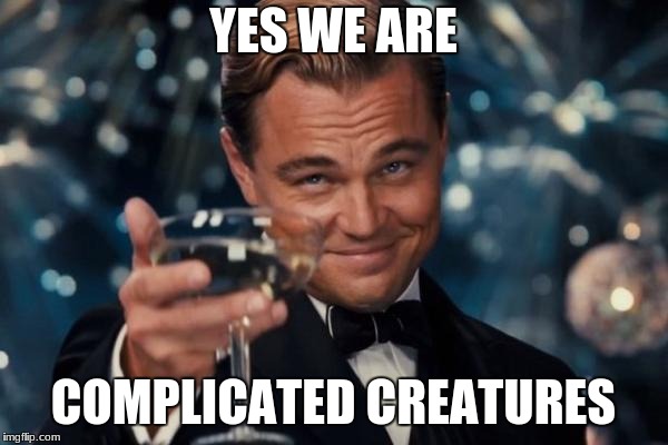 YES WE ARE COMPLICATED CREATURES | image tagged in memes,leonardo dicaprio cheers | made w/ Imgflip meme maker