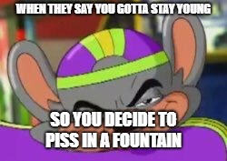 Smirk E. Cheese | WHEN THEY SAY YOU GOTTA STAY YOUNG; SO YOU DECIDE TO PISS IN A FOUNTAIN | image tagged in smirk e cheese | made w/ Imgflip meme maker
