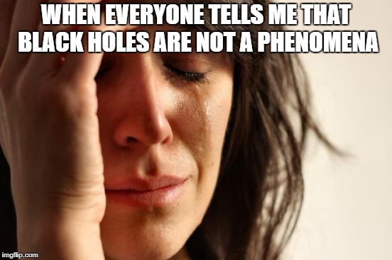 First World Problems Meme | WHEN EVERYONE TELLS ME THAT BLACK HOLES ARE NOT A PHENOMENA | image tagged in memes,first world problems | made w/ Imgflip meme maker