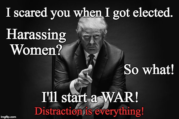 Trump Thug - Distraction is everything! | I scared you when I got elected. Harassing Women? So what! I'll start a WAR! Distraction is everything! | image tagged in trump thug,war,sexual harassment,women,affairs,sexism | made w/ Imgflip meme maker
