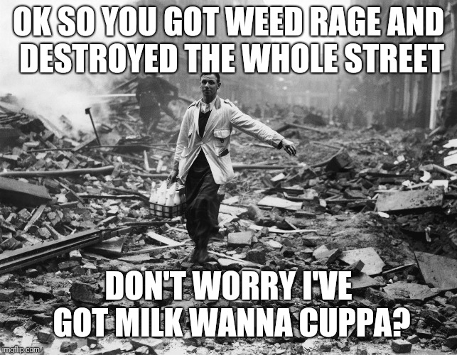 Milkman walking through destroyed city | OK SO YOU GOT WEED RAGE AND DESTROYED THE WHOLE STREET; DON'T WORRY I'VE GOT MILK WANNA CUPPA? | image tagged in milkman walking through destroyed city | made w/ Imgflip meme maker