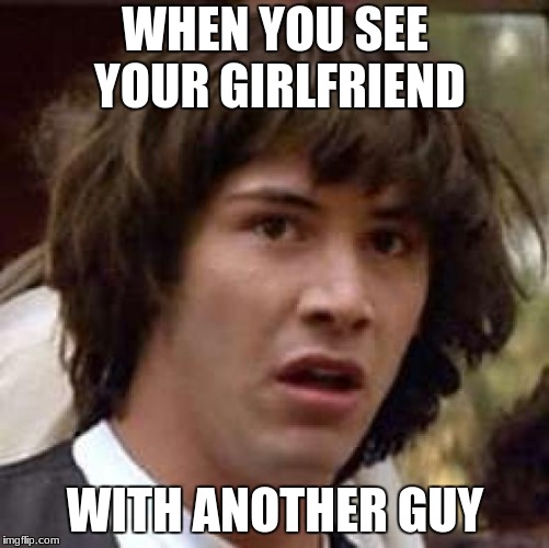 Conspiracy Keanu | WHEN YOU SEE YOUR GIRLFRIEND; WITH ANOTHER GUY | image tagged in memes,conspiracy keanu | made w/ Imgflip meme maker