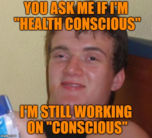10 Guy Meme | YOU ASK ME IF I'M "HEALTH CONSCIOUS"; I'M STILL WORKING ON "CONSCIOUS" | image tagged in memes,10 guy | made w/ Imgflip meme maker