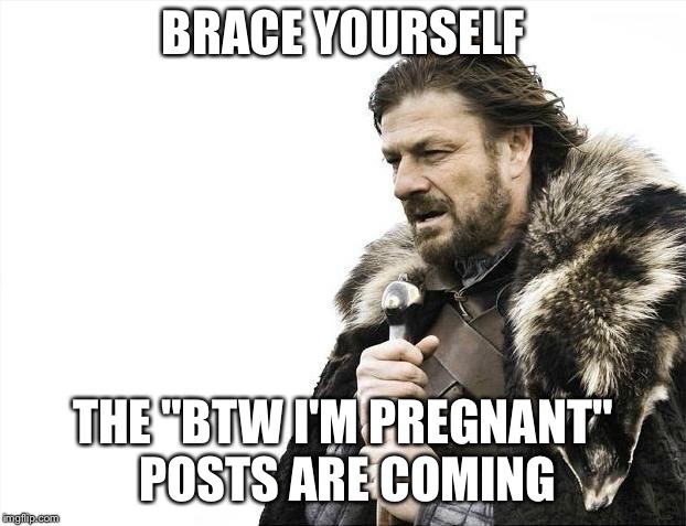 Brace Yourselves X is Coming | BRACE YOURSELF; THE "BTW I'M PREGNANT" POSTS ARE COMING | image tagged in memes,brace yourselves x is coming | made w/ Imgflip meme maker