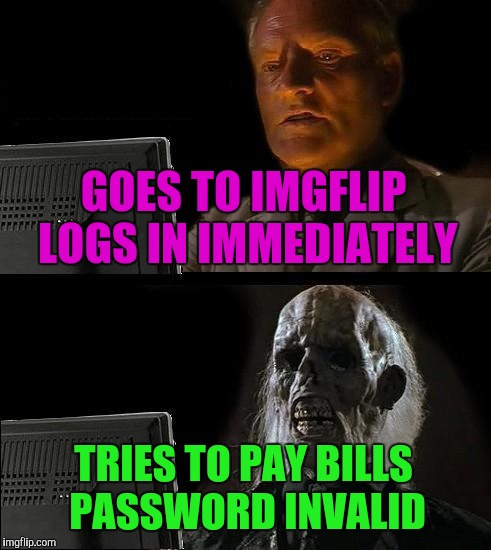I'll Just Wait Here Meme | GOES TO IMGFLIP LOGS IN IMMEDIATELY TRIES TO PAY BILLS PASSWORD INVALID | image tagged in memes,ill just wait here | made w/ Imgflip meme maker
