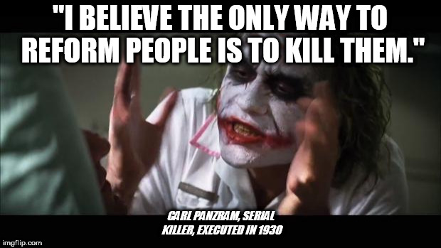 And everybody loses their minds | "I BELIEVE THE ONLY WAY TO REFORM PEOPLE IS TO KILL THEM."; CARL PANZRAM, SERIAL KILLER, EXECUTED IN 1930 | image tagged in memes,and everybody loses their minds | made w/ Imgflip meme maker