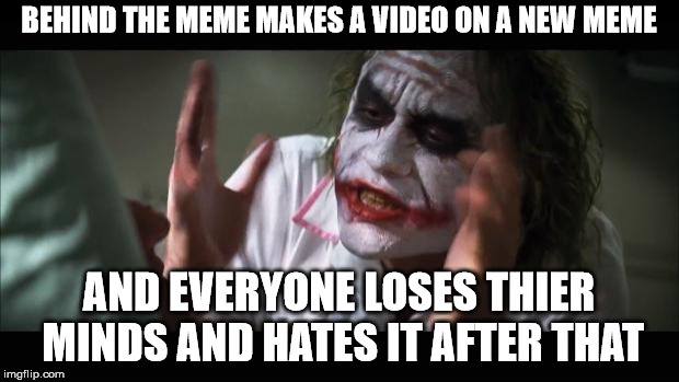 Behind the Meme ruins the memes it covers | BEHIND THE MEME MAKES A VIDEO ON A NEW MEME; AND EVERYONE LOSES THIER MINDS AND HATES IT AFTER THAT | image tagged in memes,and everybody loses their minds,behind the meme,dead memes,meme killer | made w/ Imgflip meme maker