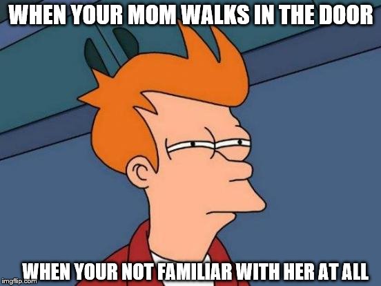 Not the mom your not sure with | WHEN YOUR MOM WALKS IN THE DOOR; WHEN YOUR NOT FAMILIAR WITH HER AT ALL | image tagged in memes,futurama fry | made w/ Imgflip meme maker
