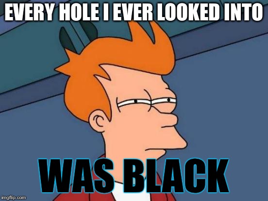 Futurama Fry Meme | EVERY HOLE I EVER LOOKED INTO WAS BLACK | image tagged in memes,futurama fry | made w/ Imgflip meme maker