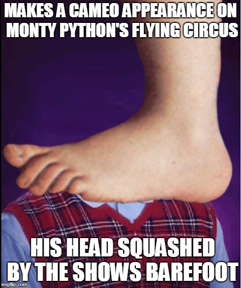 MAKES A CAMEO APPEARANCE ON MONTY PYTHON'S FLYING CIRCUS; HIS HEAD SQUASHED BY THE SHOWS BAREFOOT | image tagged in funny,bad luck brian,monty phythons flying circus,barefoot | made w/ Imgflip meme maker