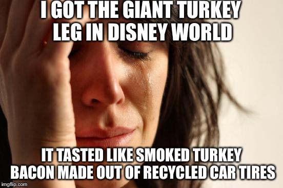 First World Problems Meme | I GOT THE GIANT TURKEY LEG IN DISNEY WORLD IT TASTED LIKE SMOKED TURKEY BACON MADE OUT OF RECYCLED CAR TIRES | image tagged in memes,first world problems | made w/ Imgflip meme maker