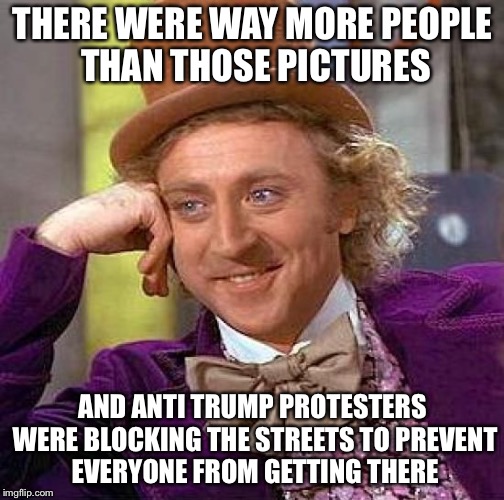 Creepy Condescending Wonka Meme | THERE WERE WAY MORE PEOPLE THAN THOSE PICTURES AND ANTI TRUMP PROTESTERS WERE BLOCKING THE STREETS TO PREVENT EVERYONE FROM GETTING THERE | image tagged in memes,creepy condescending wonka | made w/ Imgflip meme maker