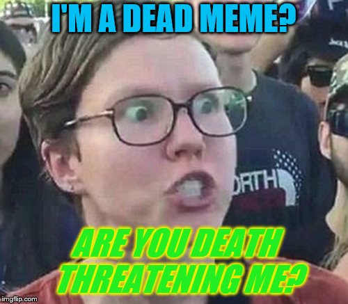 I'M A DEAD MEME? ARE YOU DEATH THREATENING ME? | made w/ Imgflip meme maker