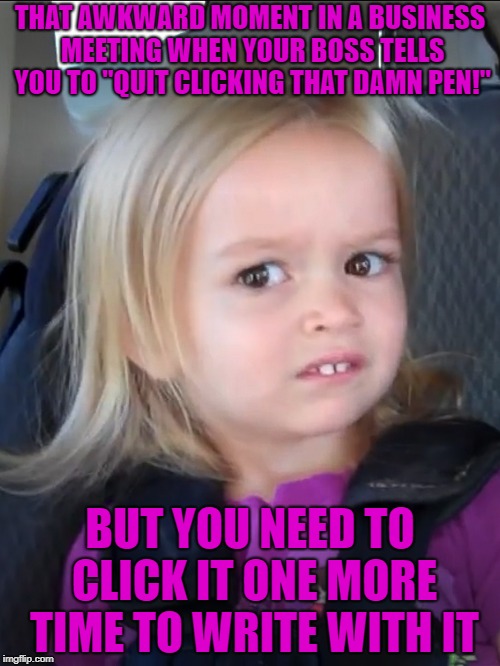The pen is mightier | THAT AWKWARD MOMENT IN A BUSINESS MEETING WHEN YOUR BOSS TELLS YOU TO "QUIT CLICKING THAT DAMN PEN!"; BUT YOU NEED TO CLICK IT ONE MORE TIME TO WRITE WITH IT | image tagged in awkward face meme | made w/ Imgflip meme maker