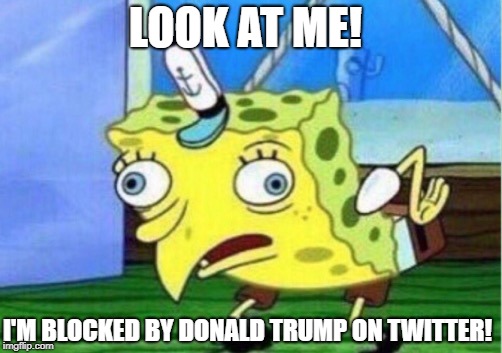 Like seriously. They brag as if anyone cares..... | LOOK AT ME! I'M BLOCKED BY DONALD TRUMP ON TWITTER! | image tagged in memes,mocking spongebob,liberals,donald trump,democrats,twitter | made w/ Imgflip meme maker