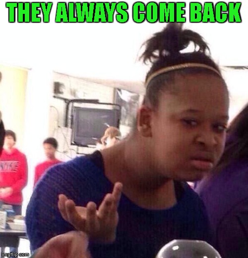 Black Girl Wat Meme | THEY ALWAYS COME BACK | image tagged in memes,black girl wat | made w/ Imgflip meme maker