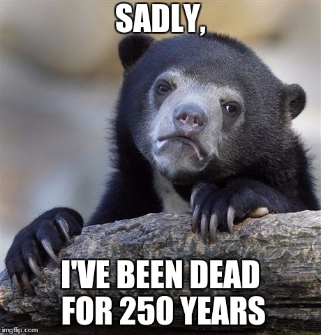 Confession Bear | SADLY, I'VE BEEN DEAD FOR 250 YEARS | image tagged in memes,confession bear | made w/ Imgflip meme maker