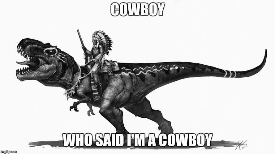 Indian with T-rex | COWBOY; WHO SAID I'M A COWBOY | image tagged in indiana jones,cowboys,t-rex | made w/ Imgflip meme maker