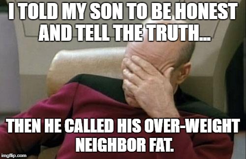 Captain Picard Facepalm Meme | I TOLD MY SON TO BE HONEST AND TELL THE TRUTH... THEN HE CALLED HIS OVER-WEIGHT NEIGHBOR FAT. | image tagged in memes,captain picard facepalm | made w/ Imgflip meme maker
