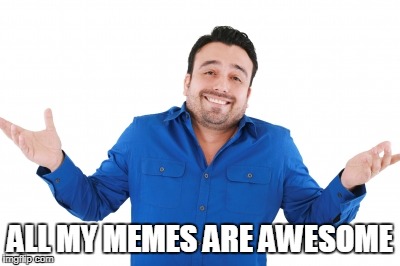 ALL MY MEMES ARE AWESOME | made w/ Imgflip meme maker
