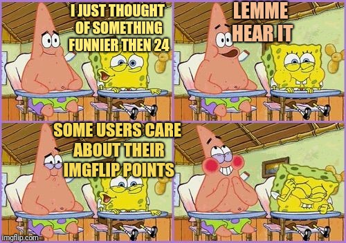 Funnier than 24 | LEMME HEAR IT; I JUST THOUGHT OF SOMETHING FUNNIER THEN 24; SOME USERS CARE ABOUT THEIR IMGFLIP POINTS | image tagged in funnier than 24 | made w/ Imgflip meme maker