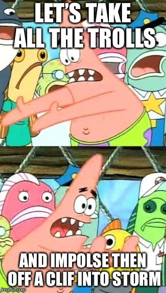 Put It Somewhere Else Patrick | LET’S TAKE ALL THE TROLLS; AND IMPOLSE THEN OFF A CLIF INTO STORM | image tagged in memes,put it somewhere else patrick | made w/ Imgflip meme maker