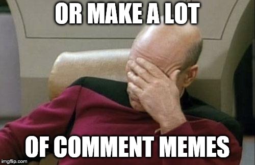 Captain Picard Facepalm Meme | OR MAKE A LOT OF COMMENT MEMES | image tagged in memes,captain picard facepalm | made w/ Imgflip meme maker