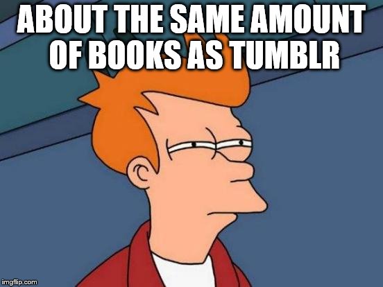 Futurama Fry Meme | ABOUT THE SAME AMOUNT OF BOOKS AS TUMBLR | image tagged in memes,futurama fry | made w/ Imgflip meme maker