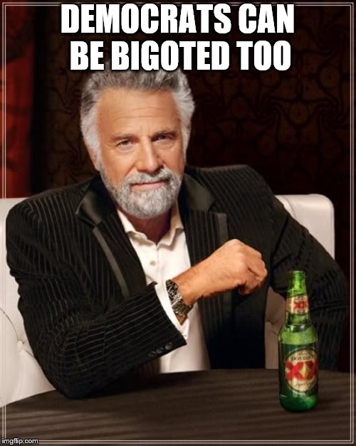 The Most Interesting Man In The World Meme | DEMOCRATS CAN BE BIGOTED TOO | image tagged in memes,the most interesting man in the world | made w/ Imgflip meme maker