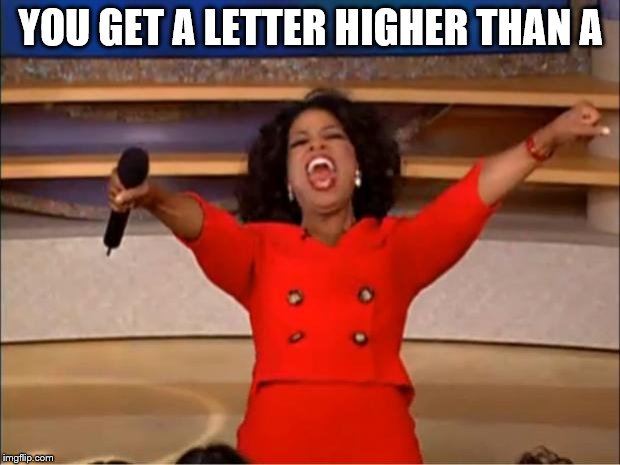 Oprah You Get A Meme | YOU GET A LETTER HIGHER THAN A | image tagged in memes,oprah you get a | made w/ Imgflip meme maker