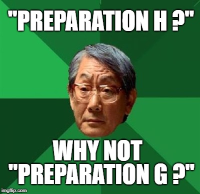 "PREPARATION H ?" WHY NOT "PREPARATION G ?" | made w/ Imgflip meme maker