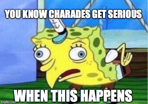 Mocking Spongebob Meme | YOU KNOW CHARADES GET SERIOUS; WHEN THIS HAPPENS | image tagged in memes,mocking spongebob | made w/ Imgflip meme maker