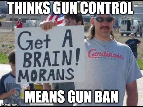 Gun Control | THINKS GUN CONTROL; MEANS GUN BAN | image tagged in gun control,gun ban,conservatives,guns,gun laws,liberals | made w/ Imgflip meme maker