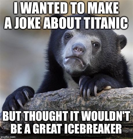 Confession Bear Meme | I WANTED TO MAKE A JOKE ABOUT TITANIC; BUT THOUGHT IT WOULDN'T BE A GREAT ICEBREAKER | image tagged in memes,confession bear | made w/ Imgflip meme maker