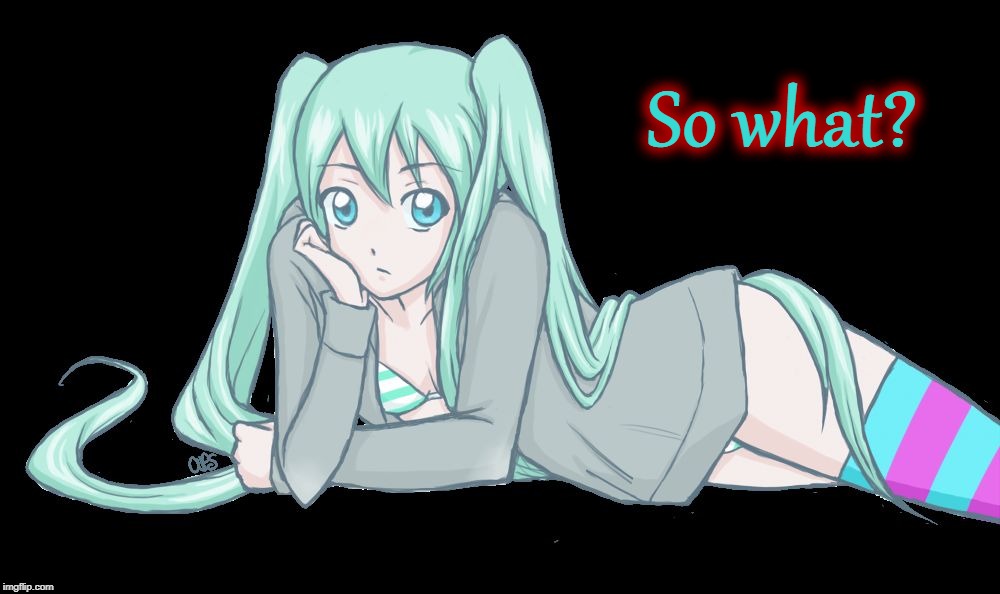 So what? | So what? | image tagged in miku - so what,hatsune miku,vocaloid,anime,so what,who cares | made w/ Imgflip meme maker
